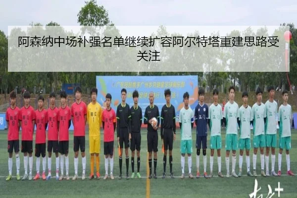 阿森纳中场补强名单继续扩容阿尔特塔重建思路受关注