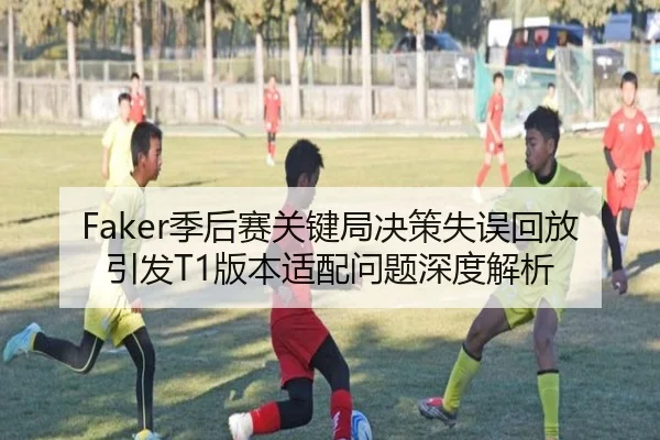 Faker季后赛关键局决策失误回放引发T1版本适配问题深度解析