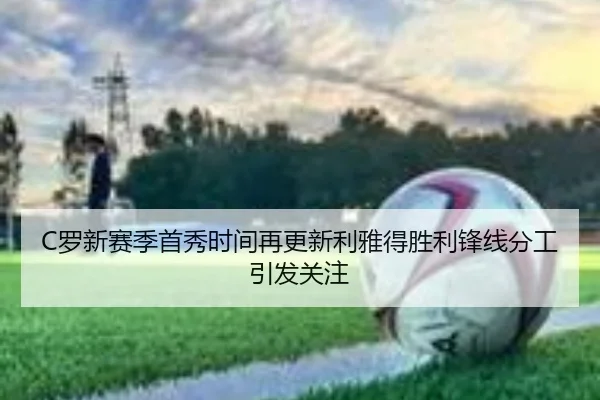 C罗新赛季首秀时间再更新利雅得胜利锋线分工引发关注