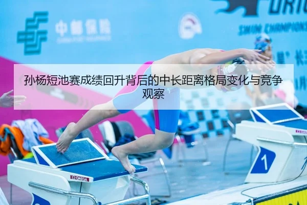 孙杨短池赛成绩回升背后的中长距离格局变化与竞争观察